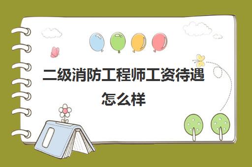 二级消防工程师工资待遇怎么样,二级消防工程师就业方向