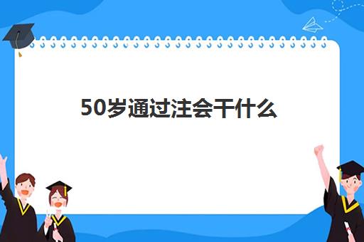 50岁通过注会干什么(50岁考注会能赚钱吗)