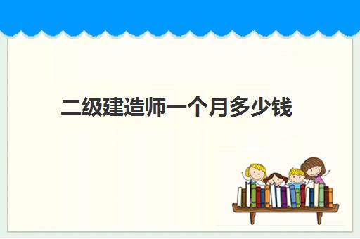 二级建造师一个月多少钱 2023二级建造师的待遇怎么样