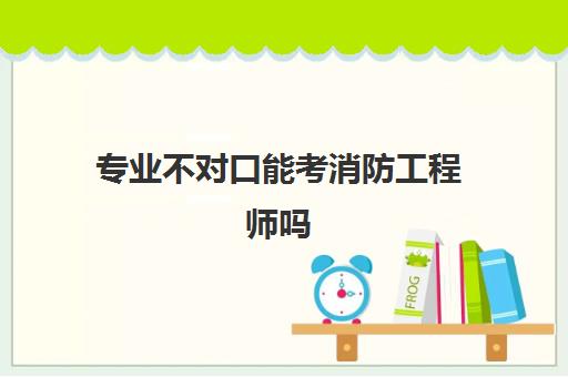 专业不对口能考消防工程师吗,消防工程师报考专业要求