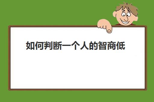 如何判断一个人的智商低(如何判断一个人智商低下)