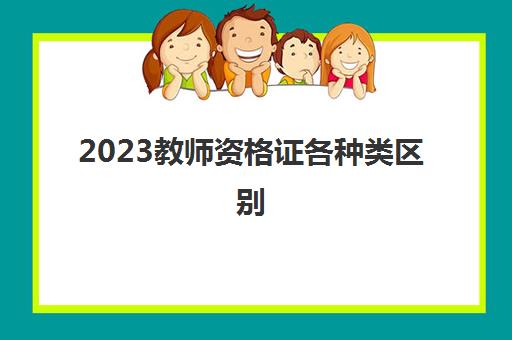 2023教师资格证各种类区别(教师资格证种类有哪些)