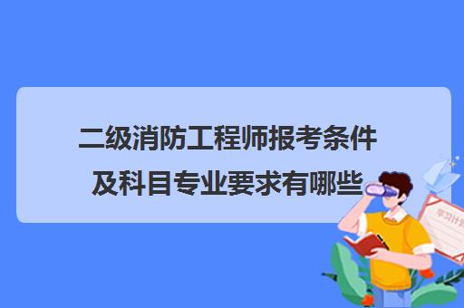 二级消防工程师报考条件及科目专业要求有哪些