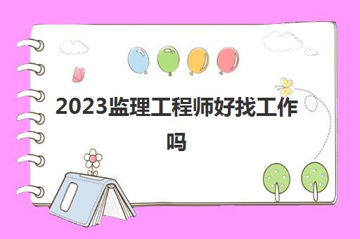 2023监理工程师好找工作吗(监理工程师哪个专业简单)