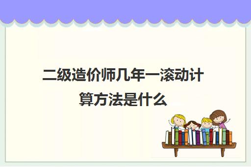 二级造价师几年一滚动计算方法是什么