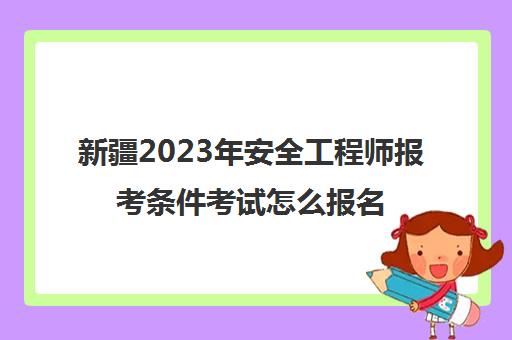 新疆2023年安全工程师报考条件考试怎么报名