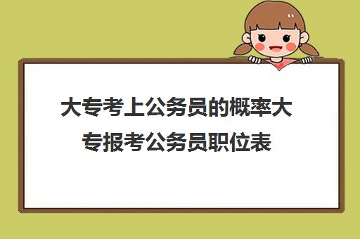 大专考上公务员的概率大专报考公务员职位表