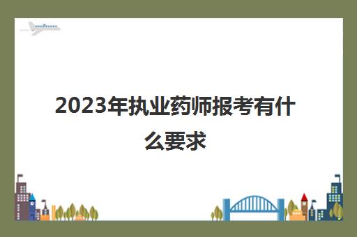 2023年执业药师报考有什么要求(执业药师报考详细流程参考)