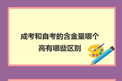 成考和自考的含金量哪个高有哪些区别(成考与自考比哪个含金含量高)