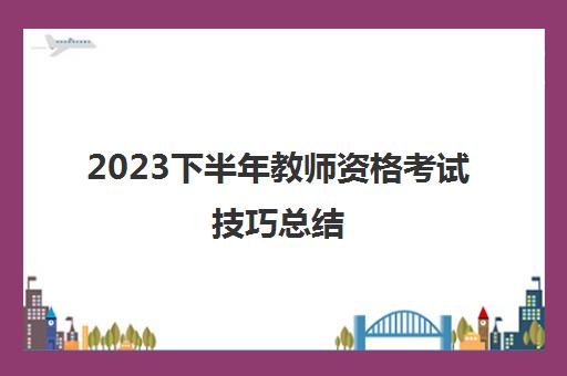 2023下半年教师资格考试技巧总结 教师资格证考试技巧