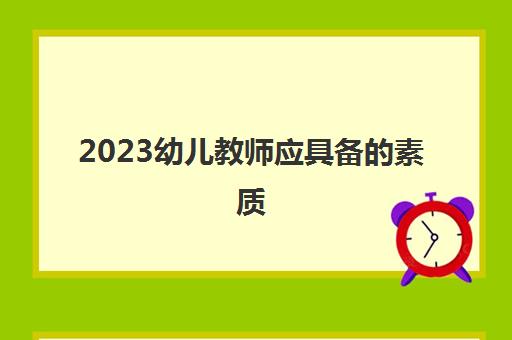 2023幼儿教师应具备的素质(幼儿教师的岗位职责)