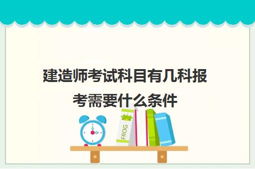 建造师考试科目有几科报考需要什么条件