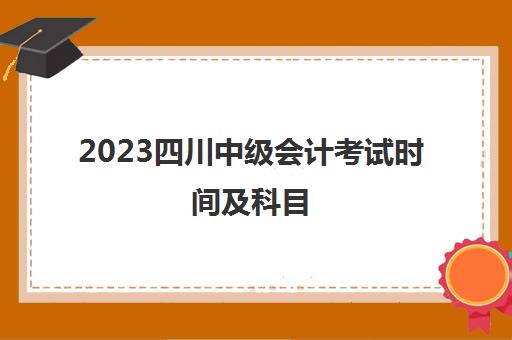 2023四川中级会计考试时间及科目(2021四川中级会计考试时间安排)