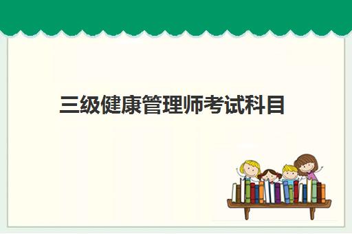 三级健康管理师考试科目,2023三级健康管理师报考条件