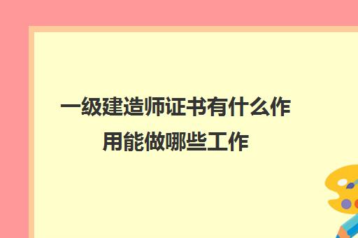 一级建造师证书有什么作用能做哪些工作(一级建造师证书有什么用途)