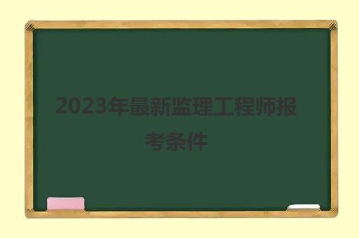 2023年最新监理工程师报考条件(2023年监理工程师报考条件)