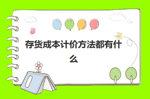 存货成本计价方法都有什么(存货成本计价方法都有什么内容)