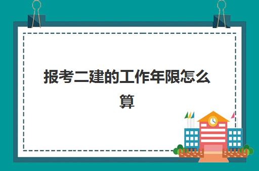 报考二建的工作年限怎么算 可以报考二建的学历有哪些