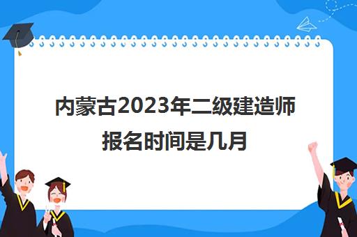 内蒙古2023年二级建造师报名时间是几月(内蒙古二建考什么科目)