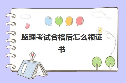 监理考试合格后怎么领证书,2023监理工程师证书有什么用