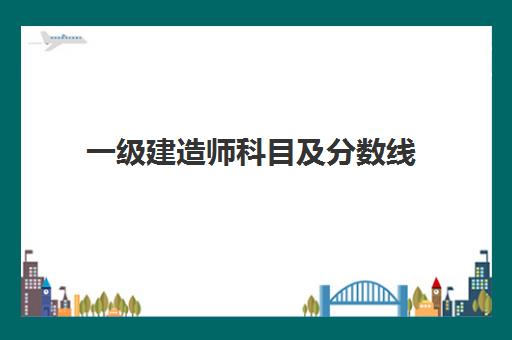 一级建造师科目及分数线,2023一级建造师的报考条件