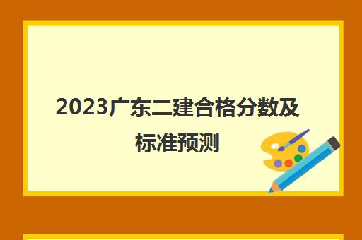 2023广东二建合格分数及标准预测(2023广东二建报名要求)