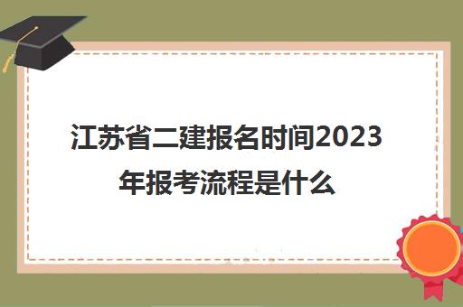 江苏省二建报名时间2023年报考流程是什么(江苏省二建报名时间2021)