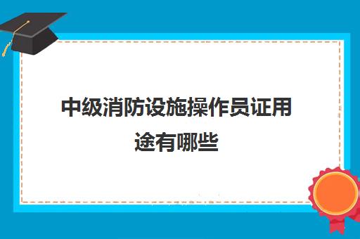 中级消防设施操作员证用途有哪些 消防设施操作员证中级考什么内容