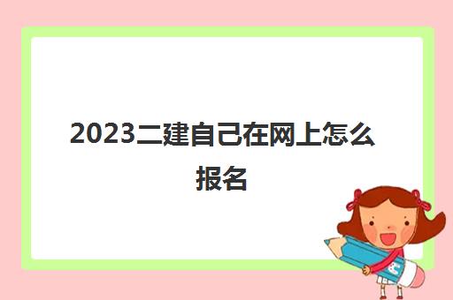 2023二建自己在网上怎么报名(二级建造师报考学历条件)