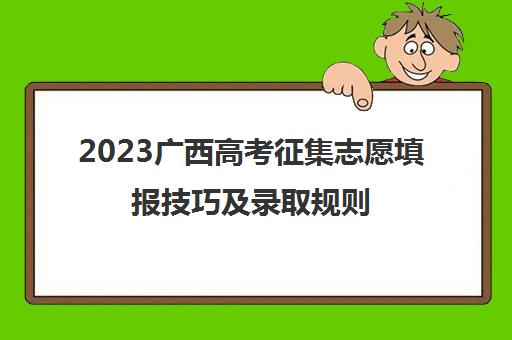 2023广西高考征集志愿填报技巧及录取规则(广西高考志愿征集入口)