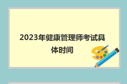 2023年健康管理师考试具体时间 健康管理师什么时候考