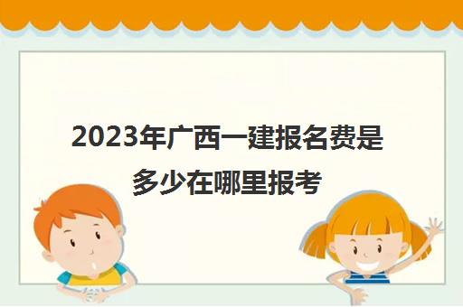 2023年广西一建报名费是多少在哪里报考