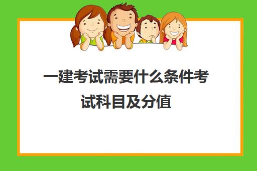 一建考试需要什么条件考试科目及分值(一建要考哪些科目)