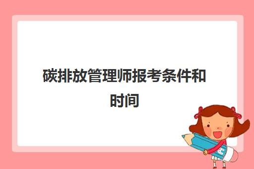 碳排放管理师报考条件和时间 碳排放管理师资格报考条件