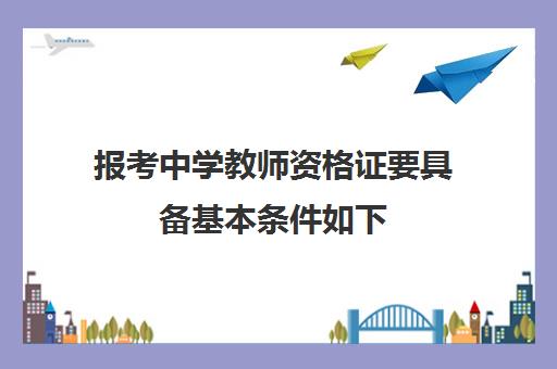 报考中学教师资格证要具备基本条件如下 初中教师资格证考试科目