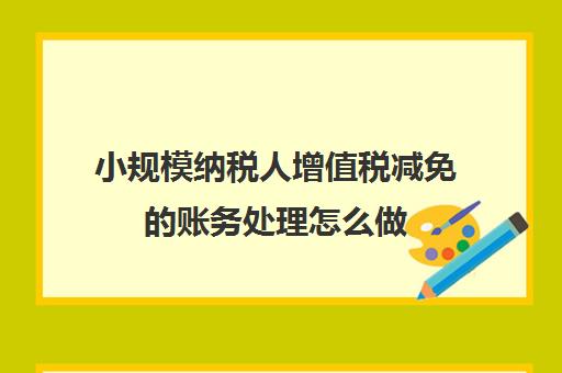 小规模纳税人增值税减免的账务处理怎么做(小规模纳税人减免的增值税如何入账)