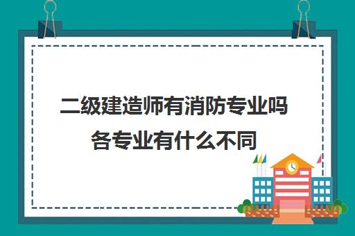 二级建造师有消防专业吗各专业有什么不同