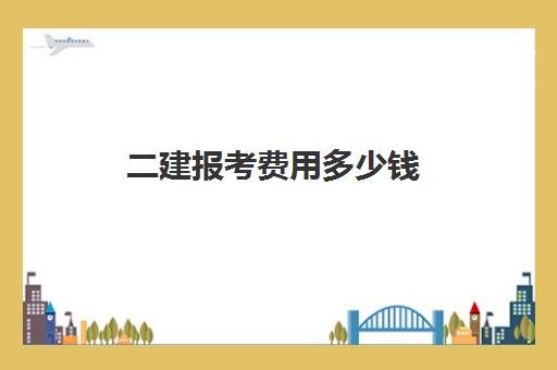 二建报考费用多少钱 2023二建的考试科目是什么