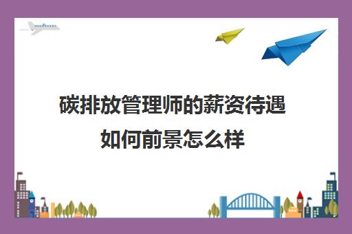 碳排放管理师的薪资待遇如何前景怎么样