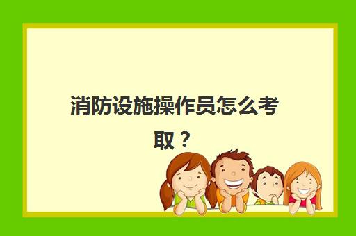 消防设施操作员怎么考取？(消防设施操作员怎么考取证书)