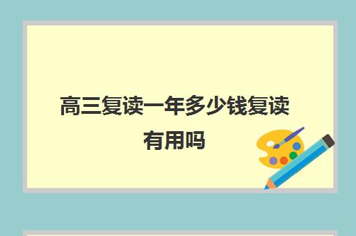 高三复读一年多少钱复读有用吗(高三复读一年能提高多少分高考复读怎么逆袭)