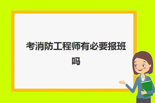 考消防工程师有必要报班吗,消防工程师考试难度怎么样