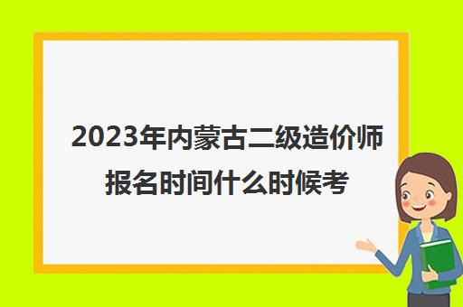 2023年内蒙古二级造价师报名时间什么时候考试