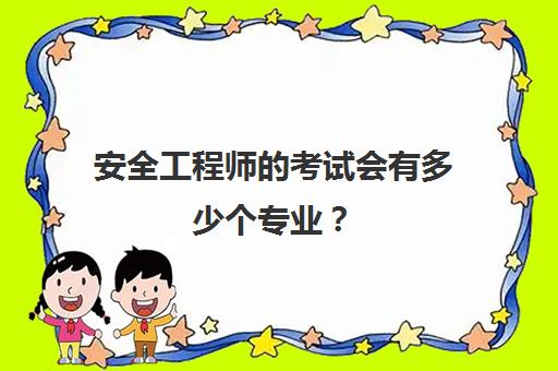 安全工程师的考试会有多少个专业？(安全工程师的考试会有多少个专业题)