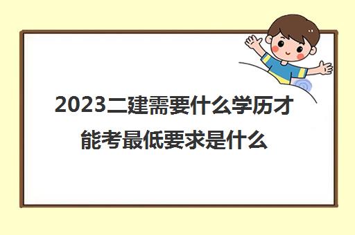 2023二建需要什么学历才能考最低要求是什么