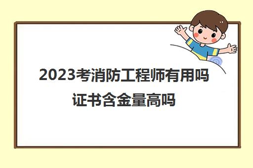 2023考消防工程师有用吗证书含金量高吗