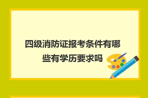 四级消防证报考条件有哪些有学历要求吗(四级消防证报名费多少钱)