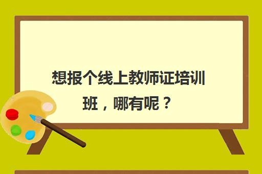 想报个线上教师证培训班，哪有呢？(线上学教师资格证哪个软件好)