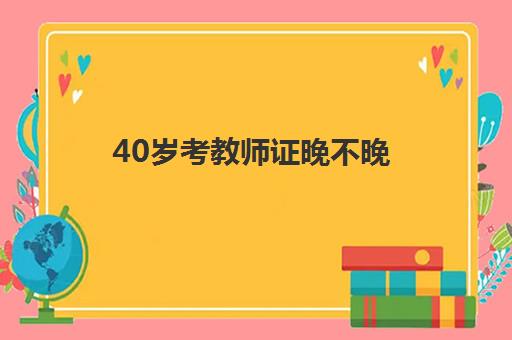 40岁考教师证晚不晚,202340岁考教师资格证晚不晚