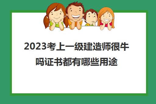 2023考上一级建造师很牛吗证书都有哪些用途